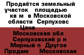 Продаётся земельный участок   площадью 674 кв.м. в Московской области, Серпуховс › Цена ­ 900 000 - Московская обл., Серпуховский р-н, Мирный п. Другое » Продам   . Московская обл.